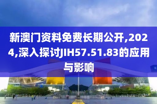 新澳门资料免费长期公开,2024,深入探讨JIH57.51.83的应用与影响