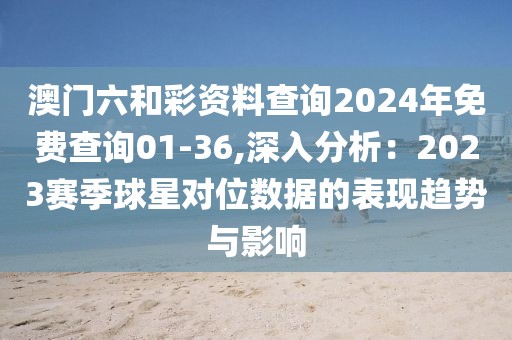 澳门六和彩资料查询2024年免费查询01-36,深入分析：2023赛季球星对位数据的表现趋势与影响