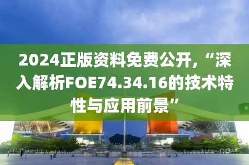 2024正版资料免费公开,“深入解析FOE74.34.16的技术特性与应用前景”