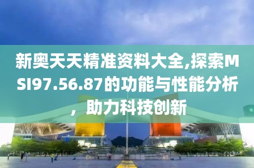 新奥天天精准资料大全,探索MSI97.56.87的功能与性能分析，助力科技创新