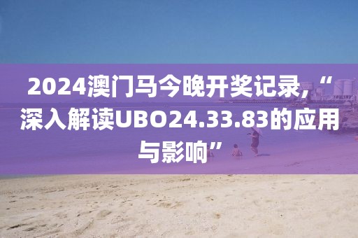 2024澳门马今晚开奖记录,“深入解读UBO24.33.83的应用与影响”