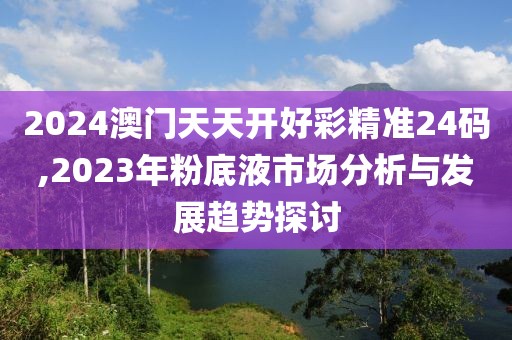 2024澳门天天开好彩精准24码,2023年粉底液市场分析与发展趋势探讨