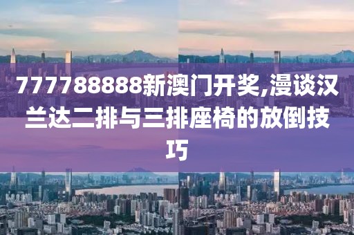 777788888新澳门开奖,漫谈汉兰达二排与三排座椅的放倒技巧