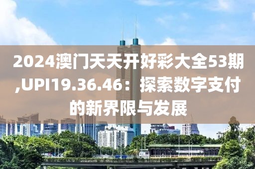 2024澳门天天开好彩大全53期,UPI19.36.46：探索数字支付的新界限与发展