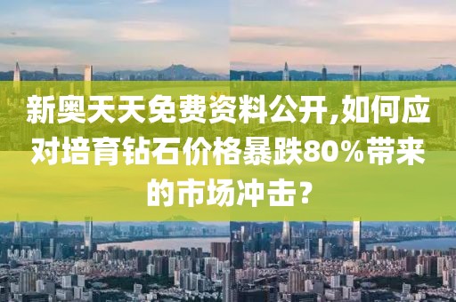 新奥天天免费资料公开,如何应对培育钻石价格暴跌80%带来的市场冲击？