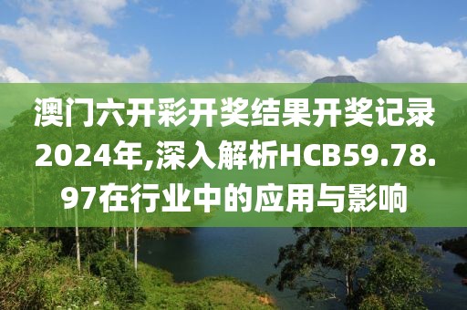 澳门六开彩开奖结果开奖记录2024年,深入解析HCB59.78.97在行业中的应用与影响