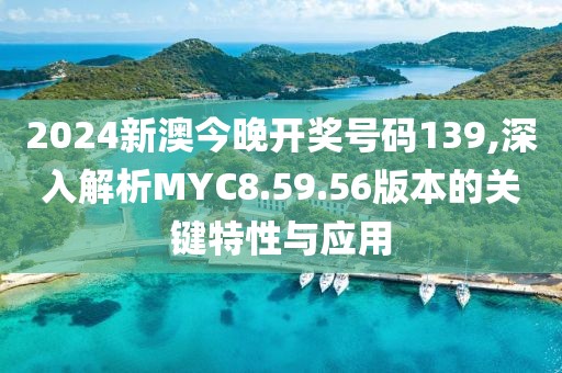 2024新澳今晚开奖号码139,深入解析MYC8.59.56版本的关键特性与应用