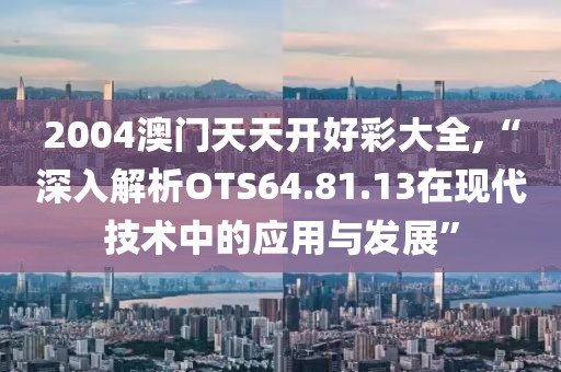 2004澳门天天开好彩大全,“深入解析OTS64.81.13在现代技术中的应用与发展”