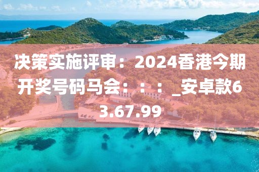 决策实施评审：2024香港今期开奖号码马会：：：_安卓款63.67.99