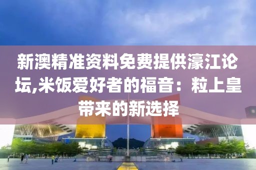 新澳精准资料免费提供濠江论坛,米饭爱好者的福音：粒上皇带来的新选择