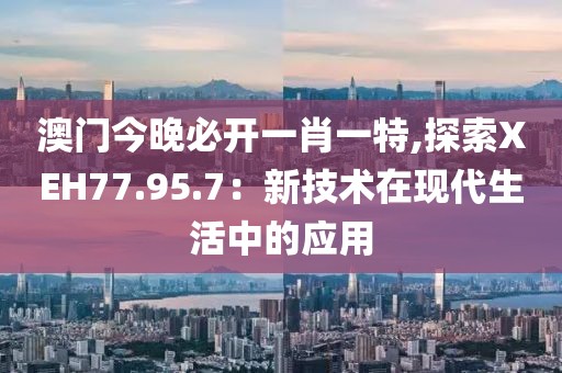 澳门今晚必开一肖一特,探索XEH77.95.7：新技术在现代生活中的应用