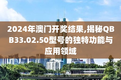 2024年澳门开奖结果,揭秘QBB33.02.50型号的独特功能与应用领域