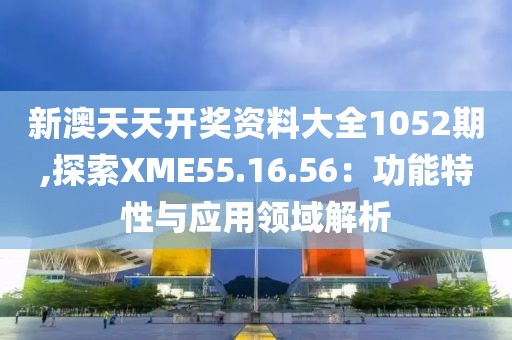 新澳天天开奖资料大全1052期,探索XME55.16.56：功能特性与应用领域解析