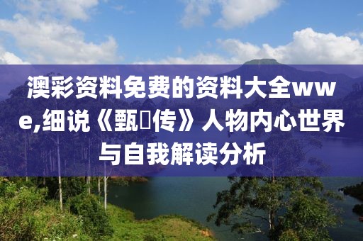 澳彩资料免费的资料大全wwe,细说《甄嬛传》人物内心世界与自我解读分析