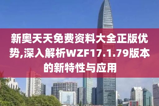 新奥天天免费资料大全正版优势,深入解析WZF17.1.79版本的新特性与应用