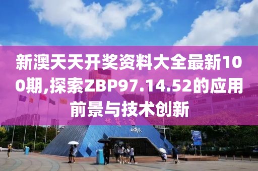 新澳天天开奖资料大全最新100期,探索ZBP97.14.52的应用前景与技术创新