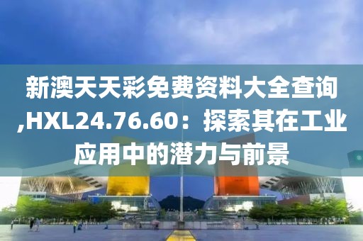 新澳天天彩免费资料大全查询,HXL24.76.60：探索其在工业应用中的潜力与前景