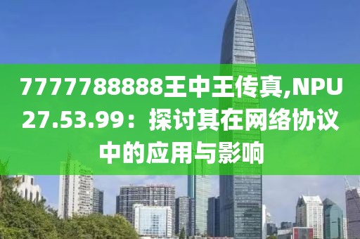 7777788888王中王传真,NPU27.53.99：探讨其在网络协议中的应用与影响