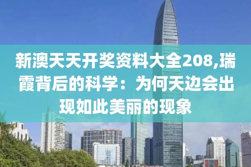 新澳天天开奖资料大全208,瑞霞背后的科学：为何天边会出现如此美丽的现象