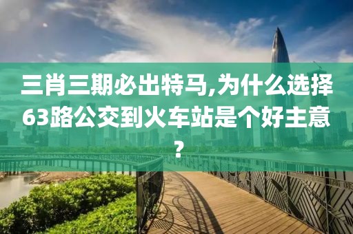 三肖三期必出特马,为什么选择63路公交到火车站是个好主意？