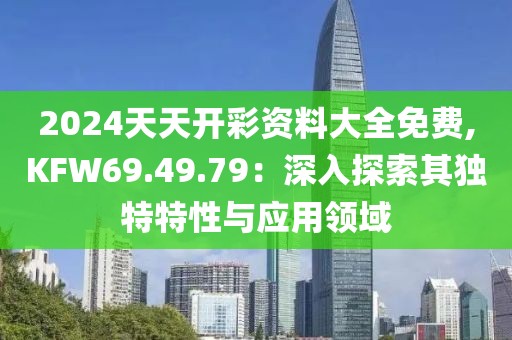 2024天天开彩资料大全免费,KFW69.49.79：深入探索其独特特性与应用领域