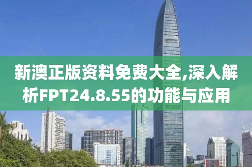 新澳正版资料免费大全,深入解析FPT24.8.55的功能与应用