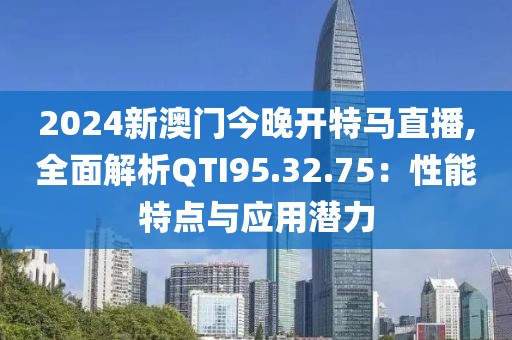 2024新澳门今晚开特马直播,全面解析QTI95.32.75：性能特点与应用潜力