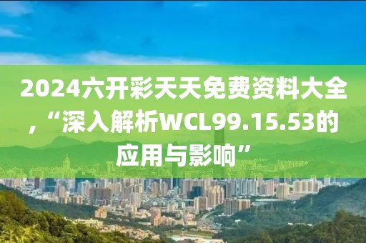 2024六开彩天天免费资料大全,“深入解析WCL99.15.53的应用与影响”