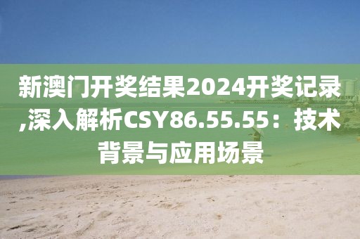 新澳门开奖结果2024开奖记录,深入解析CSY86.55.55：技术背景与应用场景