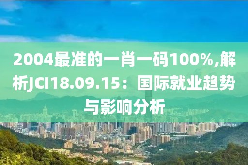 2004最准的一肖一码100%,解析JCI18.09.15：国际就业趋势与影响分析