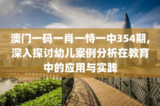 澳门一码一肖一恃一中354期,深入探讨幼儿案例分析在教育中的应用与实践