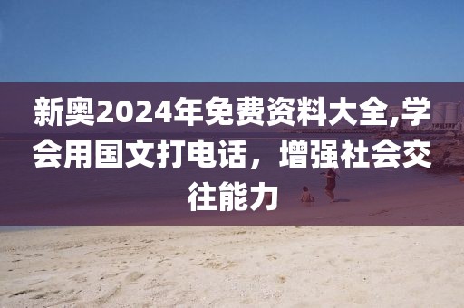 新奥2024年免费资料大全,学会用国文打电话，增强社会交往能力