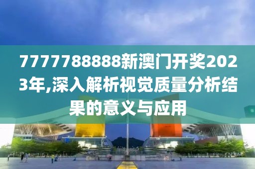 7777788888新澳门开奖2023年,深入解析视觉质量分析结果的意义与应用