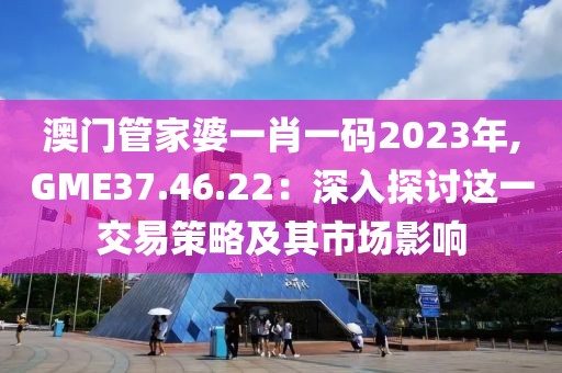 澳门管家婆一肖一码2023年,GME37.46.22：深入探讨这一交易策略及其市场影响