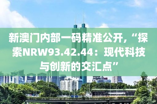 新澳门内部一码精准公开,“探索NRW93.42.44：现代科技与创新的交汇点”