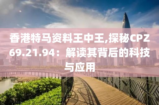 香港特马资料王中王,探秘CPZ69.21.94：解读其背后的科技与应用