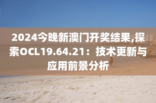 2024今晚新澳门开奖结果,探索OCL19.64.21：技术更新与应用前景分析