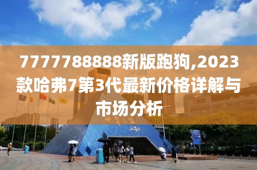 7777788888新版跑狗,2023款哈弗7第3代最新价格详解与市场分析