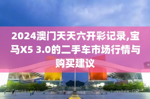 2024澳门天天六开彩记录,宝马X5 3.0的二手车市场行情与购买建议