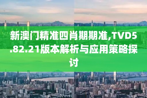 新澳门精准四肖期期准,TVD5.82.21版本解析与应用策略探讨