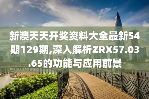 新澳天天开奖资料大全最新54期129期,深入解析ZRX57.03.65的功能与应用前景