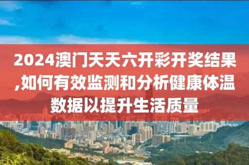 2024澳门天天六开彩开奖结果,如何有效监测和分析健康体温数据以提升生活质量