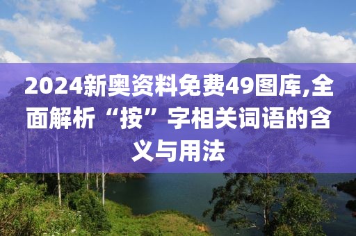 2024新奥资料免费49图库,全面解析“按”字相关词语的含义与用法