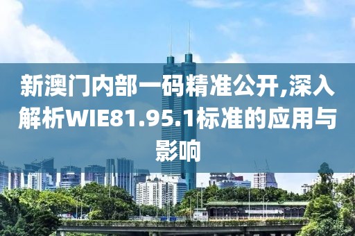 新澳门内部一码精准公开,深入解析WIE81.95.1标准的应用与影响