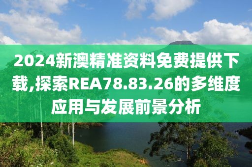 2024新澳精准资料免费提供下载,探索REA78.83.26的多维度应用与发展前景分析