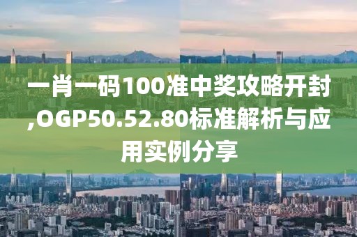 一肖一码100准中奖攻略开封,OGP50.52.80标准解析与应用实例分享