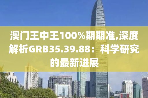 澳门王中王100%期期准,深度解析GRB35.39.88：科学研究的最新进展