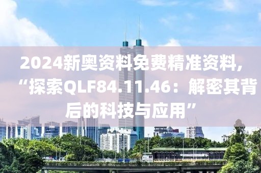 2024新奥资料免费精准资料,“探索QLF84.11.46：解密其背后的科技与应用”