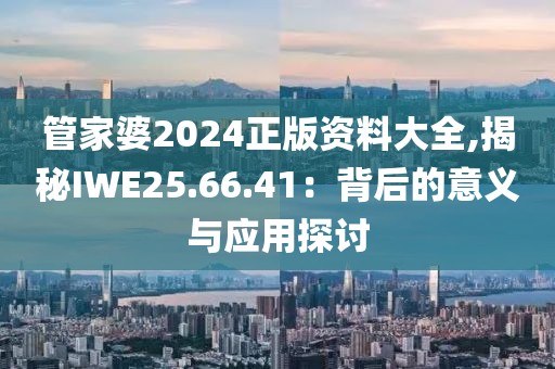 管家婆2024正版资料大全,揭秘IWE25.66.41：背后的意义与应用探讨