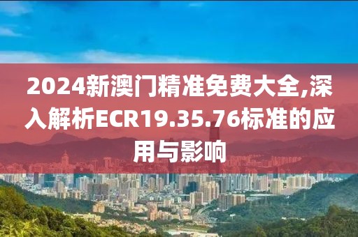 2024新澳门精准免费大全,深入解析ECR19.35.76标准的应用与影响